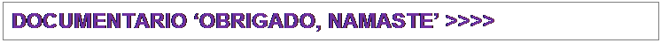 Text Box: DOCUMENTARIO OBRIGADO, NAMASTE >>>>
