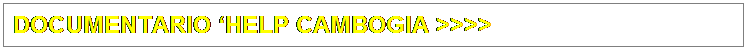 Text Box: DOCUMENTARIO HELP CAMBOGIA >>>>