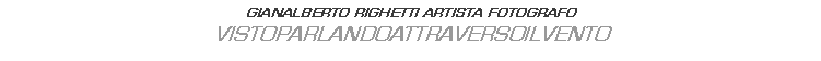 Text Box: GIANALBERTO RIGHETTI ARTISTA FOTOGRAFO
VISTOPARLANDOATTRAVERSOILVENTO
