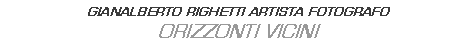 Text Box: GIANALBERTO RIGHETTI ARTISTA FOTOGRAFO
ORIZZONTI VICINI

